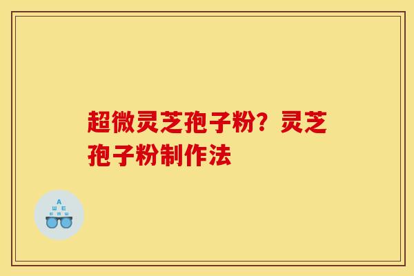 超微灵芝孢子粉?灵芝孢子粉制作法 超微灵芝孢子粉?灵芝孢子粉制作法