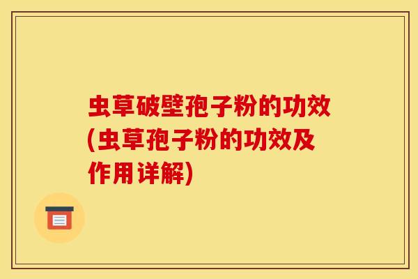 虫草破壁孢子粉的功效(虫草孢子粉的功效及作用详解) 虫草破壁孢子粉的功效(虫草孢子粉的功效及作用详解)