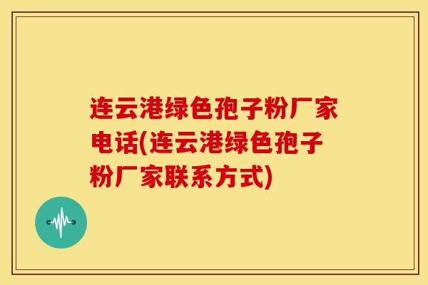 连云港绿色孢子粉厂家电话(连云港绿色孢子粉厂家联系方式) 连云港绿色孢子粉厂家电话(连云港绿色孢子粉厂家联系方式)
