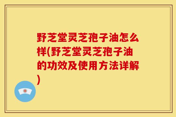 野芝堂灵芝孢子油怎么样(野芝堂灵芝孢子油的功效及使用方法详解) 野芝堂灵芝孢子油怎么样(野芝堂灵芝孢子油的功效及使用方法详解)