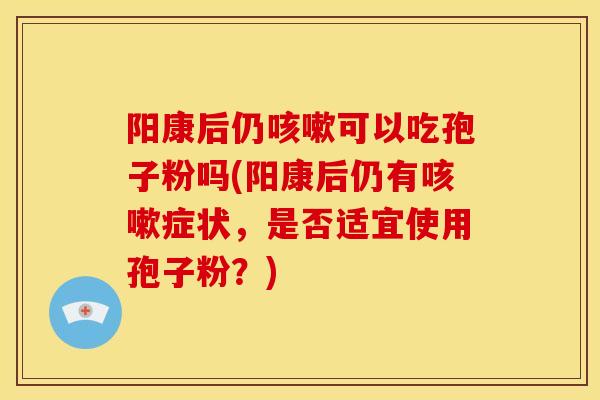 阳康后仍可以吃孢子粉吗(阳康后仍有症状,是否适宜使用孢子粉?) 阳康后仍可以吃孢子粉吗(阳康后仍有症状,是否适宜使用孢子粉?)