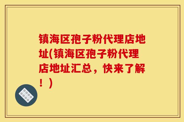 镇海区孢子粉代理店地址(镇海区孢子粉代理店地址汇总，快来了解！)