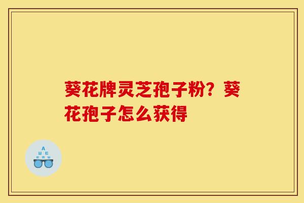 葵花牌灵芝孢子粉?葵花孢子怎么获得 葵花牌灵芝孢子粉?葵花孢子怎么获得
