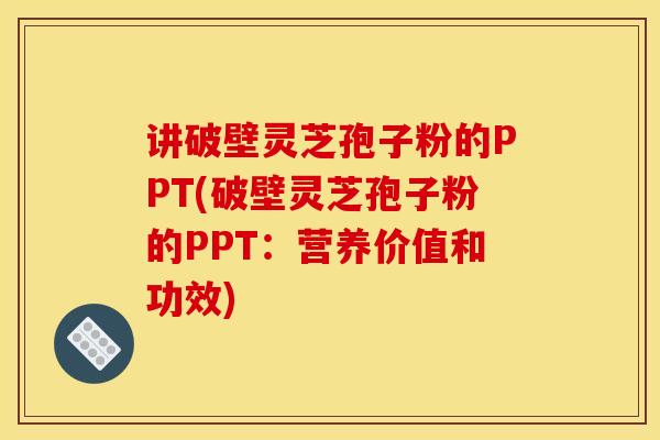 讲破壁灵芝孢子粉的PPT(破壁灵芝孢子粉的PPT：营养价值和功效)
