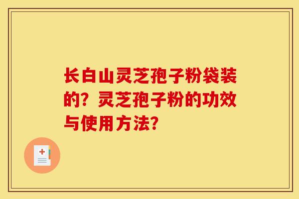 长白山灵芝孢子粉袋装的?灵芝孢子粉的功效与使用方法? 长白山灵芝孢子粉袋装的?灵芝孢子粉的功效与使用方法?