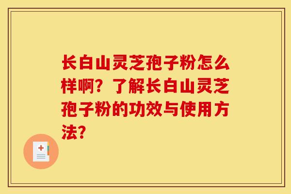 长白山灵芝孢子粉怎么样啊？了解长白山灵芝孢子粉的功效与使用方法？