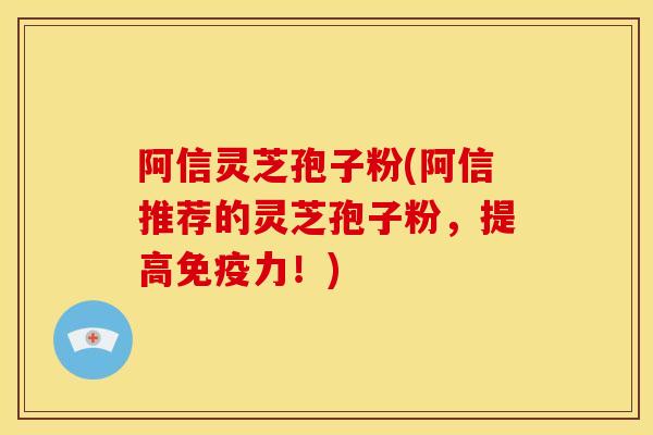 阿信灵芝孢子粉(阿信推荐的灵芝孢子粉,提高免疫力!) 阿信灵芝孢子粉(阿信推荐的灵芝孢子粉,提高免疫力!)