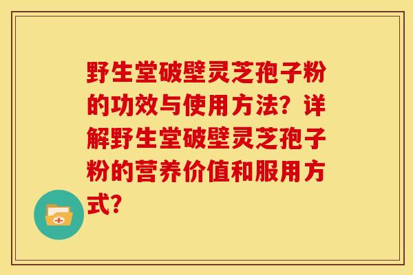 野生堂破壁灵芝孢子粉的功效与使用方法?详解野生堂破壁灵芝孢子粉的营养价值和服用方式? 野生堂破壁灵芝孢子粉的功效与使用方法?详解野生堂破壁灵芝孢子粉的营养价值和服用方式?