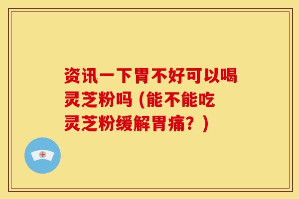 资讯一下胃不好可以喝灵芝粉吗 (能不能吃灵芝粉缓解胃痛？)