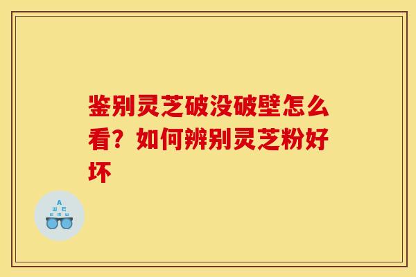 鉴别灵芝破没破壁怎么看?如何辨别灵芝粉好坏 鉴别灵芝破没破壁怎么看?如何辨别灵芝粉好坏