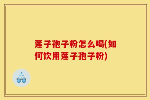 莲子孢子粉怎么喝(如何饮用莲子孢子粉) 莲子孢子粉怎么喝(如何饮用莲子孢子粉)