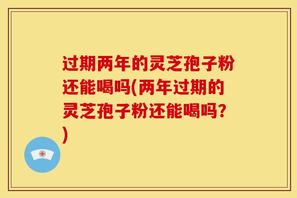 过期两年的灵芝孢子粉还能喝吗(两年过期的灵芝孢子粉还能喝吗？)