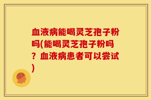 液能喝灵芝孢子粉吗(能喝灵芝孢子粉吗?液患者可以尝试) 液能喝灵芝孢子粉吗(能喝灵芝孢子粉吗?液患者可以尝试)
