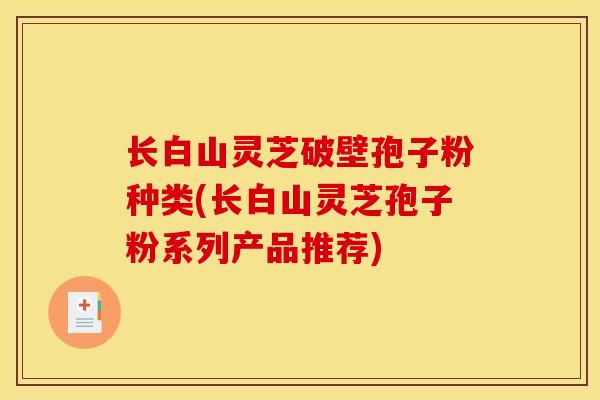 长白山灵芝破壁孢子粉种类(长白山灵芝孢子粉系列产品推荐) 长白山灵芝破壁孢子粉种类(长白山灵芝孢子粉系列产品推荐)