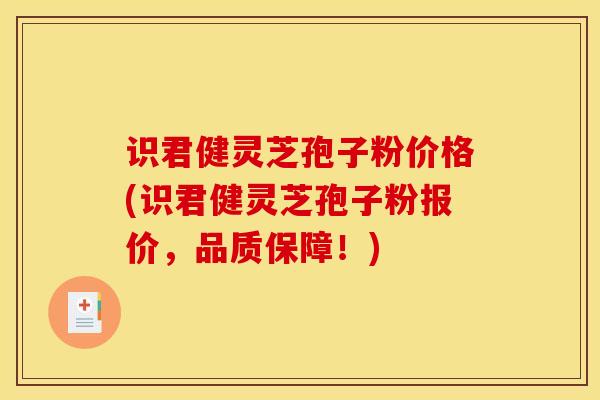 识君健灵芝孢子粉价格(识君健灵芝孢子粉报价,品质保障!) 识君健灵芝孢子粉价格(识君健灵芝孢子粉报价,品质保障!)