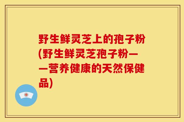 野生鲜灵芝上的孢子粉(野生鲜灵芝孢子粉——营养健康的天然保健品) 野生鲜灵芝上的孢子粉(野生鲜灵芝孢子粉——营养健康的天然保健品)