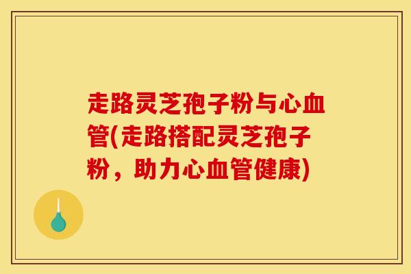 走路灵芝孢子粉与心(走路搭配灵芝孢子粉,助力心健康) 走路灵芝孢子粉与心(走路搭配灵芝孢子粉,助力心健康)
