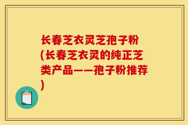 长春芝衣灵芝孢子粉 (长春芝衣灵的纯正芝类产品——孢子粉推荐) 长春芝衣灵芝孢子粉 (长春芝衣灵的纯正芝类产品——孢子粉推荐)
