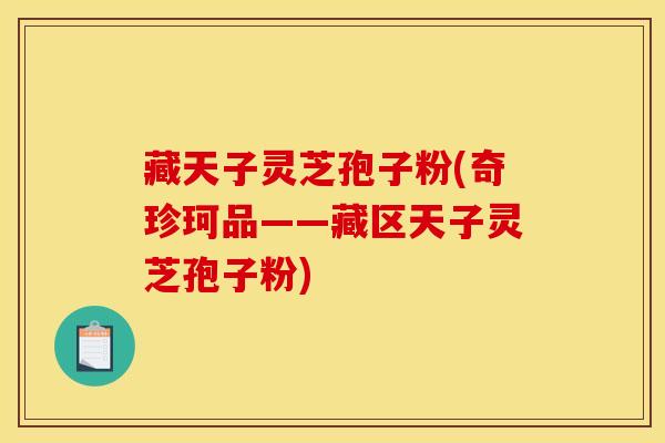 藏天子灵芝孢子粉(奇珍珂品——藏区天子灵芝孢子粉) 藏天子灵芝孢子粉(奇珍珂品——藏区天子灵芝孢子粉)