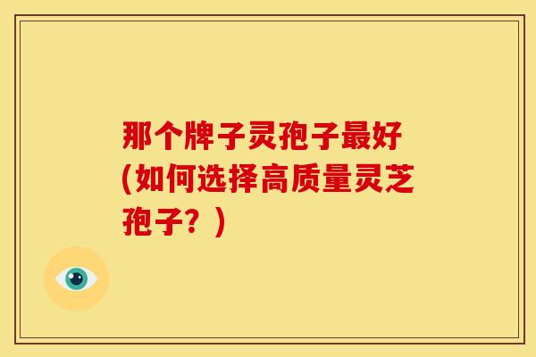 那个牌子灵孢子好 (如何选择高质量灵芝孢子?) 那个牌子灵孢子好 (如何选择高质量灵芝孢子?)