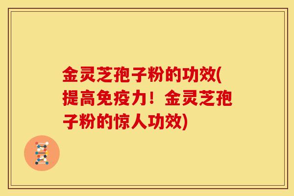 金灵芝孢子粉的功效(提高免疫力!金灵芝孢子粉的惊人功效) 金灵芝孢子粉的功效(提高免疫力!金灵芝孢子粉的惊人功效)