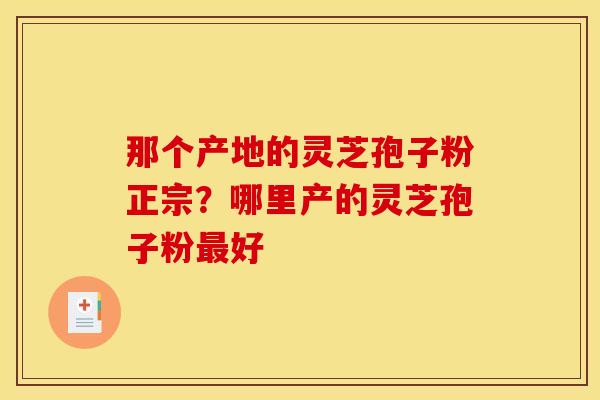 那个产地的灵芝孢子粉正宗?哪里产的灵芝孢子粉好 那个产地的灵芝孢子粉正宗?哪里产的灵芝孢子粉好
