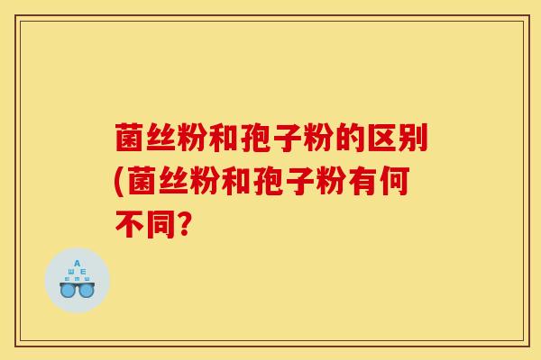 菌丝粉和孢子粉的区别(菌丝粉和孢子粉有何不同? 菌丝粉和孢子粉的区别(菌丝粉和孢子粉有何不同?