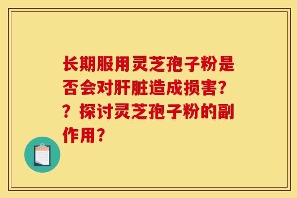 长期服用灵芝孢子粉是否会对造成损害??探讨灵芝孢子粉的副作用? 长期服用灵芝孢子粉是否会对造成损害??探讨灵芝孢子粉的副作用?
