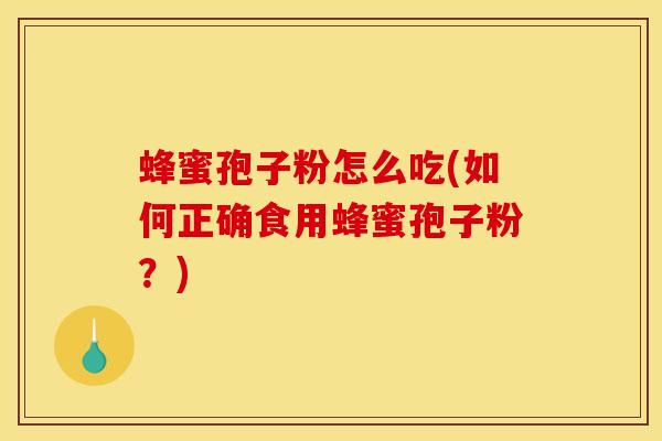 蜂蜜孢子粉怎么吃(如何正确食用蜂蜜孢子粉？)