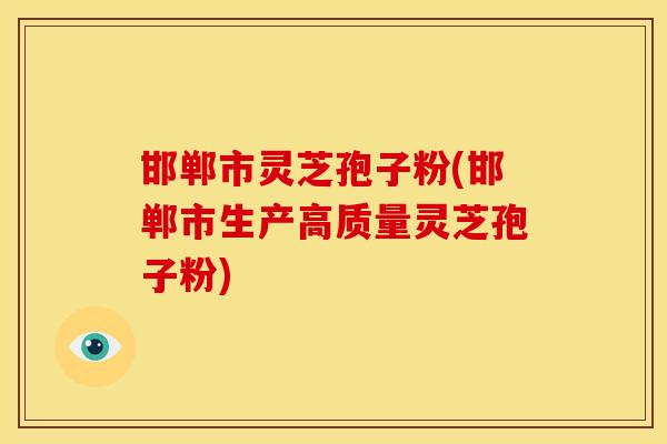 邯郸市灵芝孢子粉(邯郸市生产高质量灵芝孢子粉) 邯郸市灵芝孢子粉(邯郸市生产高质量灵芝孢子粉)