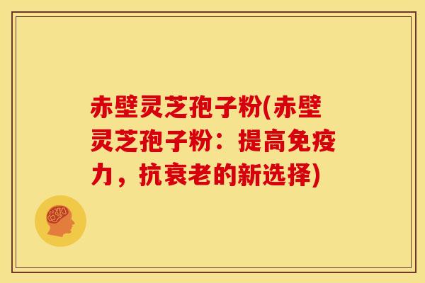 赤壁灵芝孢子粉(赤壁灵芝孢子粉:提高免疫力,抗的新选择) 赤壁灵芝孢子粉(赤壁灵芝孢子粉:提高免疫力,抗的新选择)