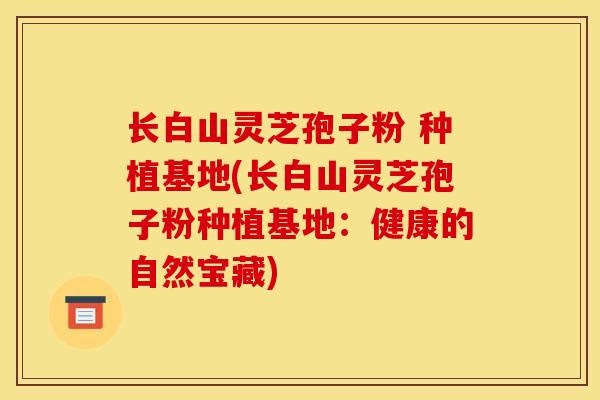 长白山灵芝孢子粉 种植基地(长白山灵芝孢子粉种植基地:健康的自然宝藏) 长白山灵芝孢子粉 种植基地(长白山灵芝孢子粉种植基地:健康的自然宝藏)