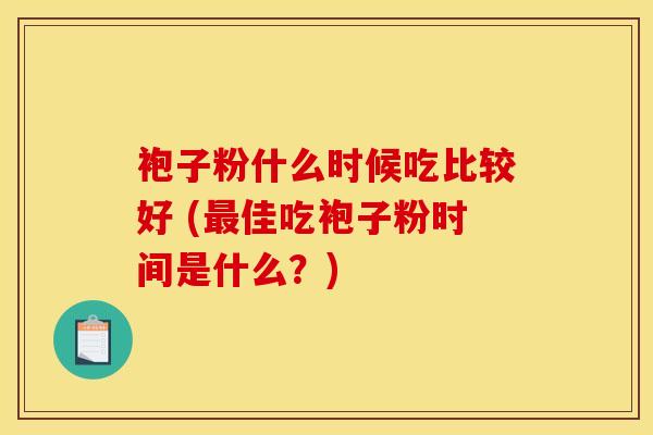 袍子粉什么时候吃比较好 (佳吃袍子粉时间是什么？)