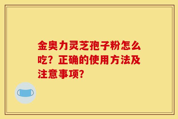 金奥力灵芝孢子粉怎么吃?正确的使用方法及注意事项? 金奥力灵芝孢子粉怎么吃?正确的使用方法及注意事项?