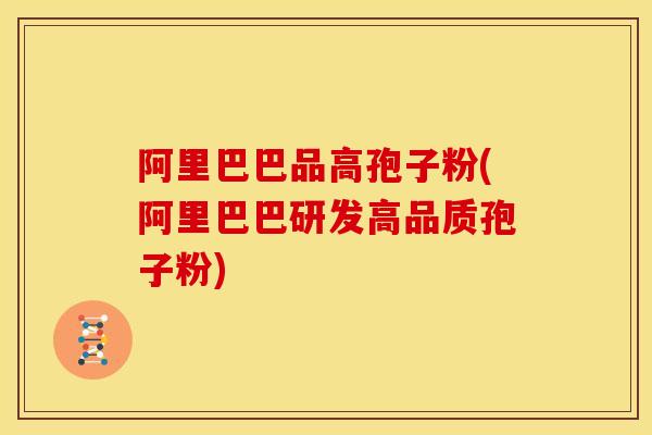 阿里巴巴品高孢子粉(阿里巴巴研发高品质孢子粉)