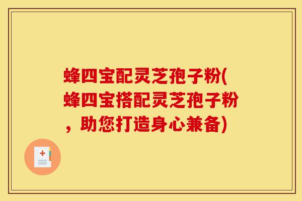 蜂四宝配灵芝孢子粉(蜂四宝搭配灵芝孢子粉,助您打造身心兼备) 蜂四宝配灵芝孢子粉(蜂四宝搭配灵芝孢子粉,助您打造身心兼备)