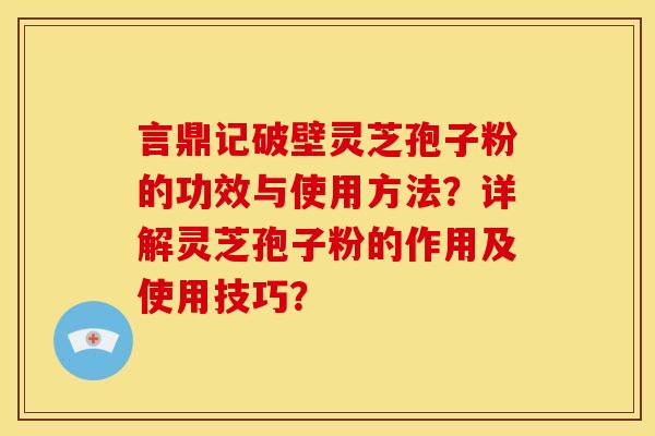 言鼎记破壁灵芝孢子粉的功效与使用方法?详解灵芝孢子粉的作用及使用技巧? 言鼎记破壁灵芝孢子粉的功效与使用方法?详解灵芝孢子粉的作用及使用技巧?