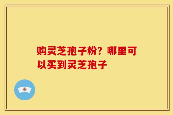 购灵芝孢子粉？哪里可以买到灵芝孢子