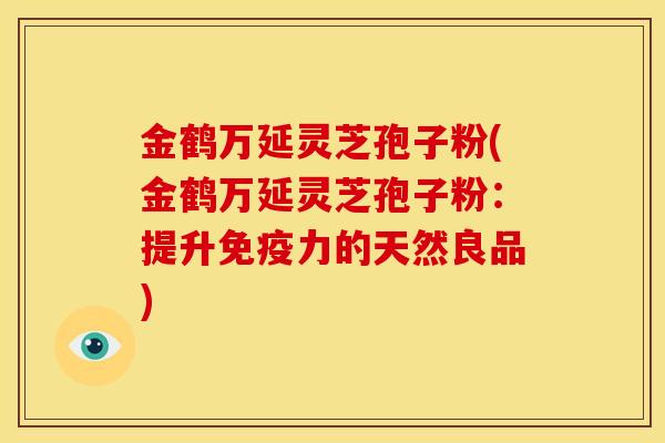 金鹤万延灵芝孢子粉(金鹤万延灵芝孢子粉：提升免疫力的天然良品)