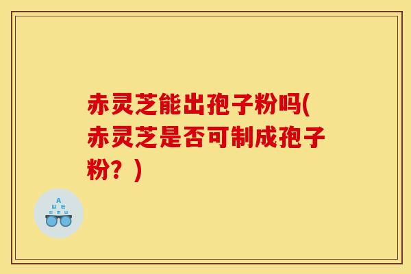 赤灵芝能出孢子粉吗(赤灵芝是否可制成孢子粉?) 赤灵芝能出孢子粉吗(赤灵芝是否可制成孢子粉?)