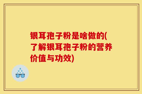 银耳孢子粉是啥做的(了解银耳孢子粉的营养价值与功效)