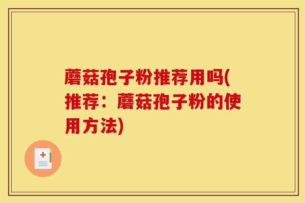 蘑菇孢子粉推荐用吗(推荐:蘑菇孢子粉的使用方法) 蘑菇孢子粉推荐用吗(推荐:蘑菇孢子粉的使用方法)