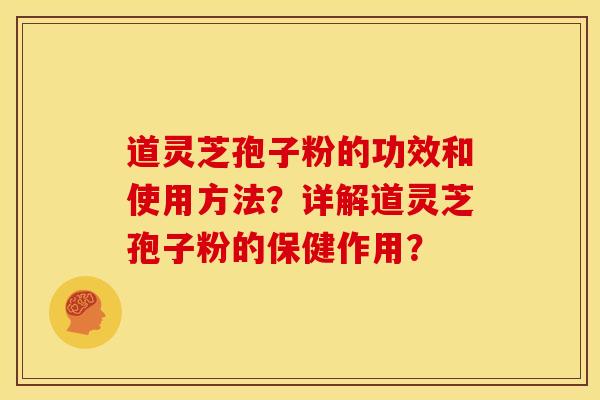 道灵芝孢子粉的功效和使用方法?详解道灵芝孢子粉的保健作用? 道灵芝孢子粉的功效和使用方法?详解道灵芝孢子粉的保健作用?