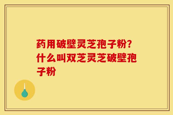 药用破壁灵芝孢子粉?什么叫双芝灵芝破壁孢子粉 药用破壁灵芝孢子粉?什么叫双芝灵芝破壁孢子粉