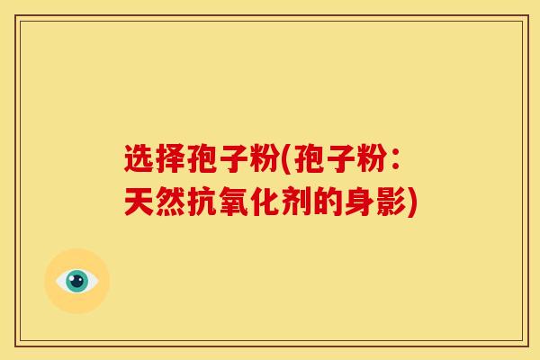 选择孢子粉(孢子粉:天然剂的身影) 选择孢子粉(孢子粉:天然剂的身影)