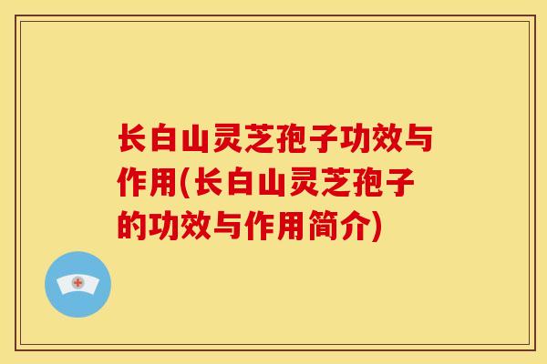 长白山灵芝孢子功效与作用(长白山灵芝孢子的功效与作用简介) 长白山灵芝孢子功效与作用(长白山灵芝孢子的功效与作用简介)