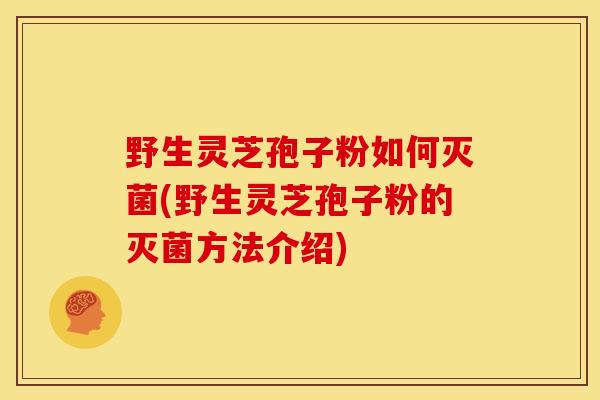 野生灵芝孢子粉如何灭菌(野生灵芝孢子粉的灭菌方法介绍) 野生灵芝孢子粉如何灭菌(野生灵芝孢子粉的灭菌方法介绍)