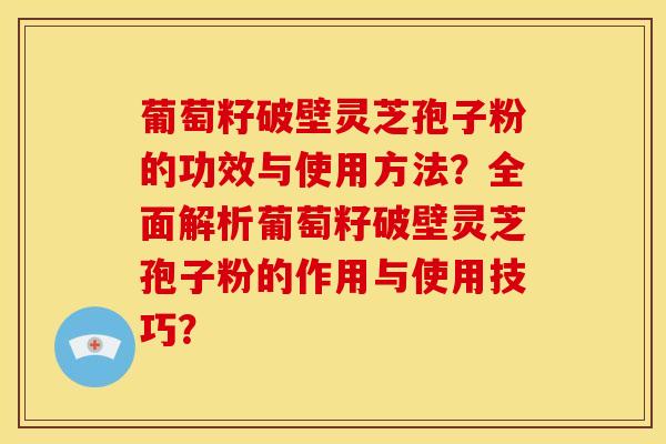 葡萄籽破壁灵芝孢子粉的功效与使用方法?全面解析葡萄籽破壁灵芝孢子粉的作用与使用技巧? 葡萄籽破壁灵芝孢子粉的功效与使用方法?全面解析葡萄籽破壁灵芝孢子粉的作用与使用技巧?