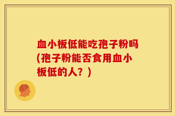 低能吃孢子粉吗(孢子粉能否食用低的人?) 低能吃孢子粉吗(孢子粉能否食用低的人?)