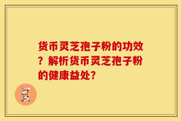 货币灵芝孢子粉的功效?解析货币灵芝孢子粉的健康益处? 货币灵芝孢子粉的功效?解析货币灵芝孢子粉的健康益处?
